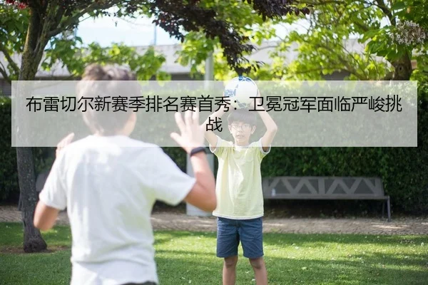 布雷切尔新赛季排名赛首秀：卫冕冠军面临严峻挑战